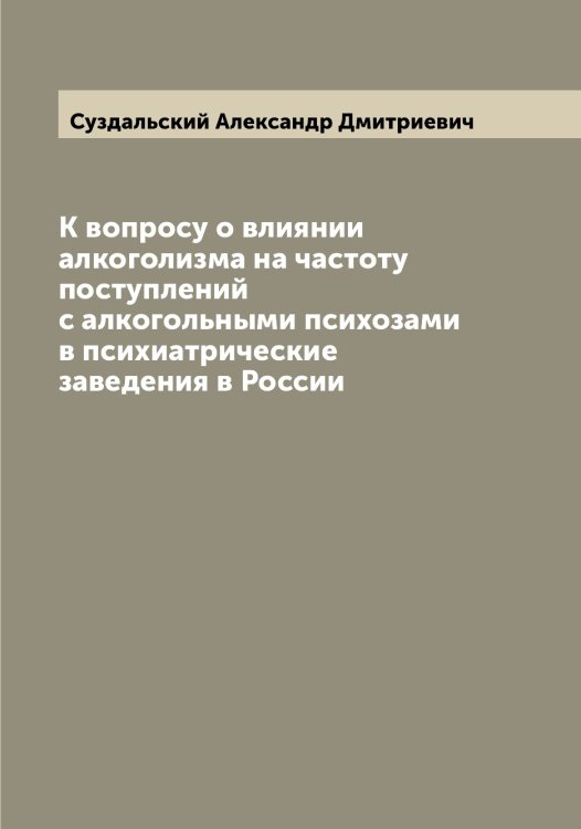 Обложка книги «К вопросу о влиянии алкоголизма на частоту поступлений с алкогольными психозами в психиатрические заведения в России» — Суздальский Александр Дмитриевич, ISBN 9785519758086