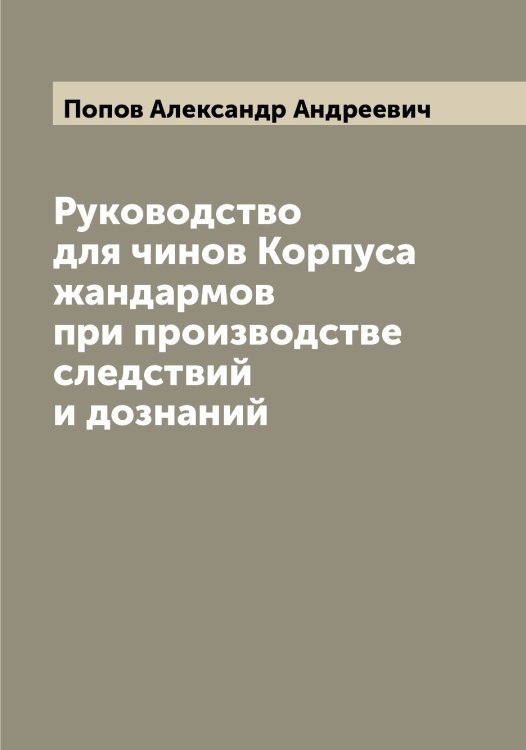 Обложка книги «Руководство для чинов Корпуса жандармов при производстве следствий и дознаний» — Попов Александр Андреевич, ISBN 9785519790253