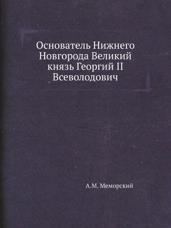 Основатель Нижнего Новгорода Великий князь Георгий II Всеволодович