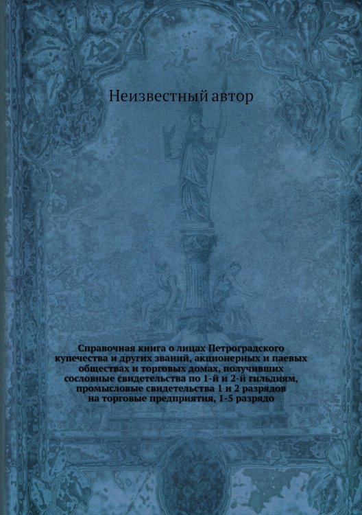 Справочная книга о лицах Петроградского купечества и других званий, акционерных и паевых обществах и торговых домах, получивших сословные свидетельства по 1-й и 2-й гильдиям, промысловые свидетельства 1 и 2 разрядов на торговые предприятия, 1-5 разрядо
