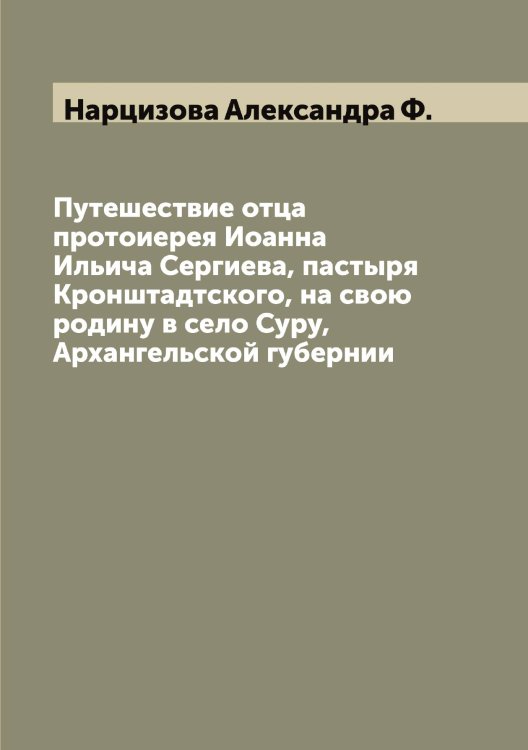 Обложка книги «Путешествие отца протоиерея Иоанна Ильича Сергиева, пастыря Кронштадтского, на свою родину в село Суру, Архангельской губернии» — Нарцизова Александра Ф., ISBN 9785519986717