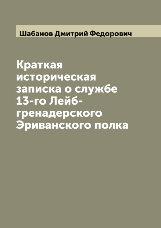 Обложка книги «Краткая историческая записка о службе 13-го Лейб-гренадерского Эриванского полка» — Шабанов Дмитрий Федорович, ISBN 9785521305711