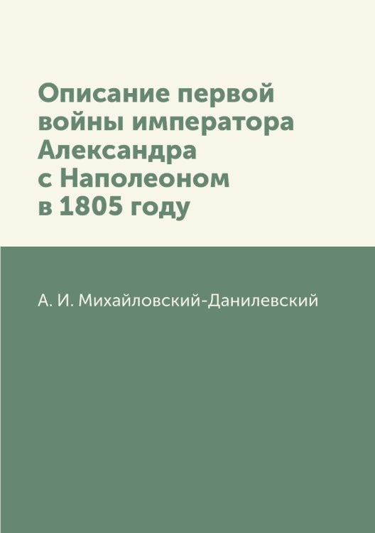 Описание первой войны императора Александра с Наполеоном в 1805 году