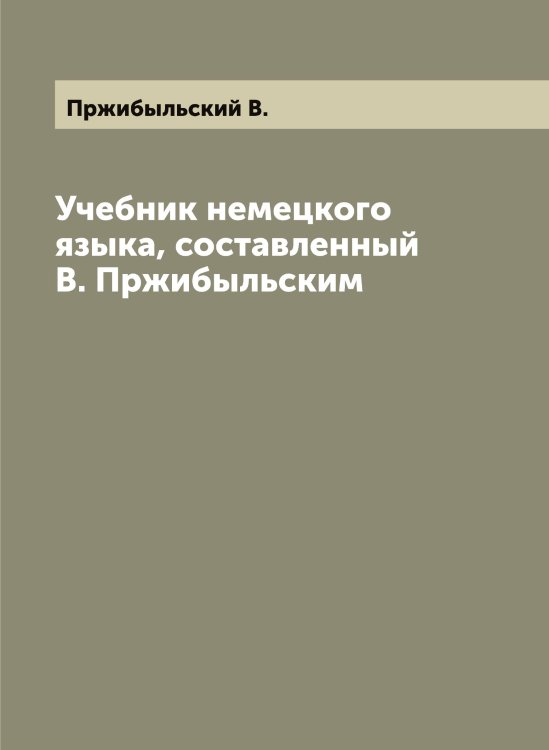 Обложка книги «Учебник немецкого языка, составленный В. Пржибыльским» — Пржибыльский В., ISBN 9785519795425