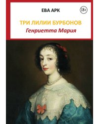 Три лилии Бурбонов. Генриетта Мария