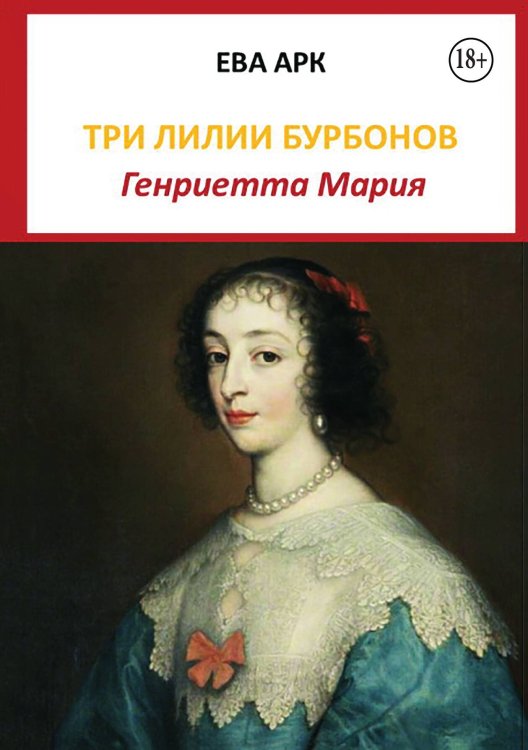 Обложка книги «Три лилии Бурбонов. Генриетта Мария» — Ева Арк, ISBN 9785524006080