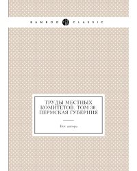 Труды местных комитетов. Том 30. Пермская губерния