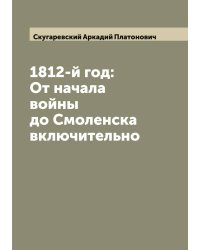 1812-й год: От начала войны до Смоленска включительно