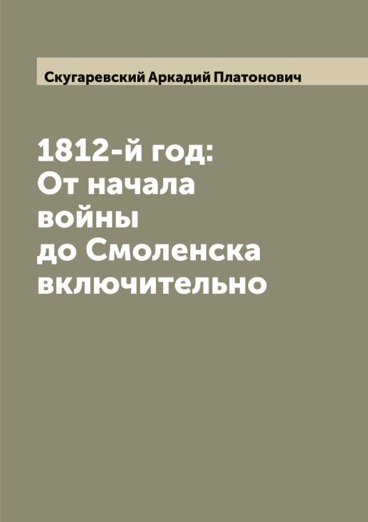 1812-й год: От начала войны до Смоленска включительно Обложка книги «1812-й год: От начала войны до Смоленска включительно» — Скугаревский Аркадий Платонович, ISBN 9785519738972