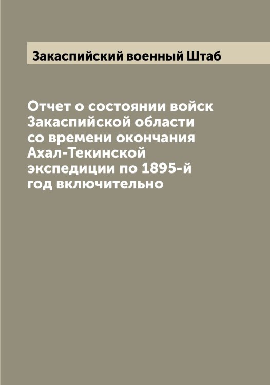 Обложка книги «Отчет о состоянии войск Закаспийской области со времени окончания Ахал-Текинской экспедиции по 1895-й год включительно» — Закаспийский военный Штаб, ISBN 9785519855730