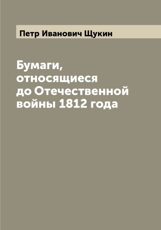 Обложка книги «Бумаги, относящиеся до Отечественной войны 1812 года» — Петр Иванович Щукин, ISBN 9785521390250