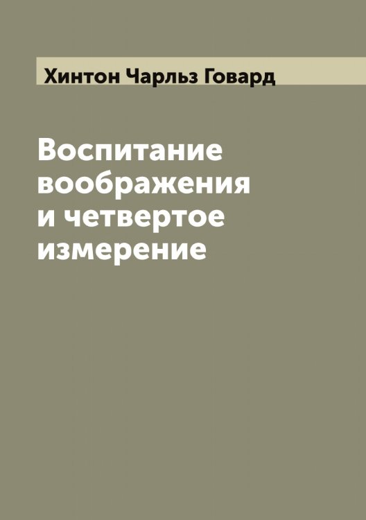 Воспитание воображения и четвертое измерение Обложка книги «Воспитание воображения и четвертое измерение» — Хинтон Чарльз Говард, ISBN 9785521291335