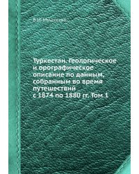 Туркестан. Геологическое и орографическое описание по данным, собранным во время путешествий с 1874 по 1880 гг. Том 1