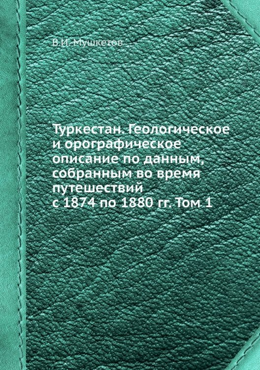 Туркестан. Геологическое и орографическое описание по данным, собранным во время путешествий с 1874 по 1880 гг. Том 1