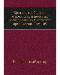 Краткие сообщения о докладах и полевых исследованиях Института археологии. Том 105