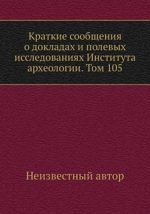 Краткие сообщения о докладах и полевых исследованиях Института археологии. Том 105