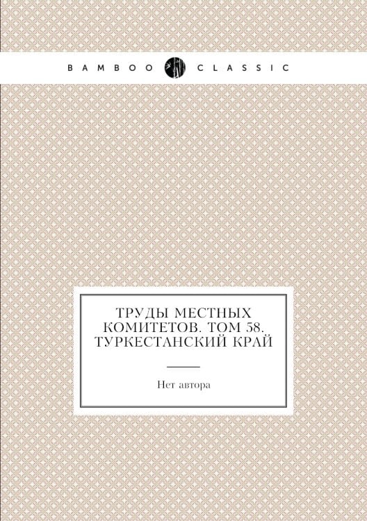 Труды местных комитетов. Том 58. Туркестанский край