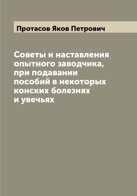 Обложка книги «Советы и наставления опытного заводчика, при подавании пособий в некоторых конских болезнях и увечьях» — Протасов Яков Петрович, ISBN 9785519796897