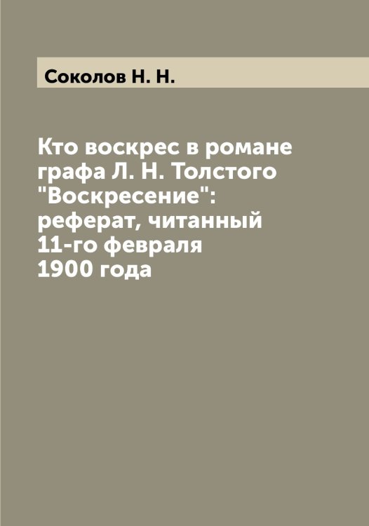 Обложка книги «Кто воскрес в романе графа Л. Н. Толстого "Воскресение": реферат, читанный 11-го февраля 1900 года» — Соколов Н. Н., ISBN 9785519745611