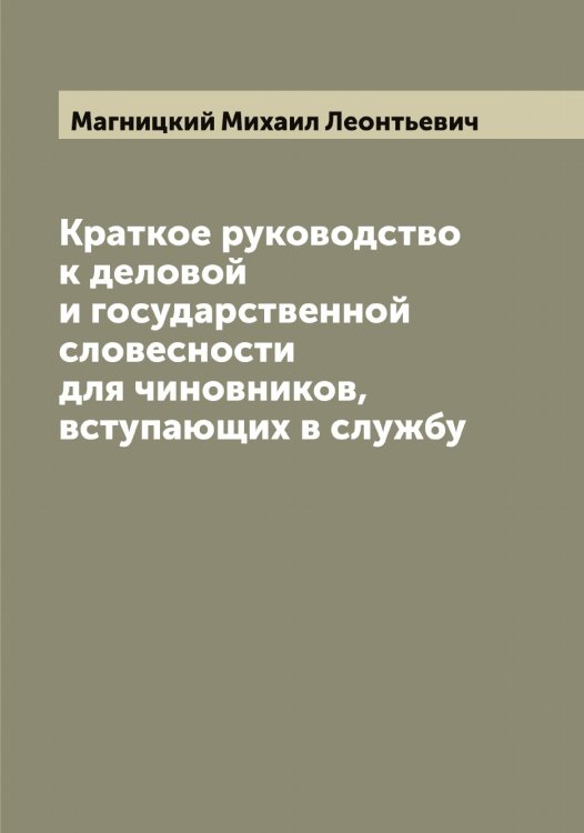 Краткое руководство к деловой и государственной словесности для чиновников, вступающих в службу Обложка книги «Краткое руководство к деловой и государственной словесности для чиновников, вступающих в службу» — Магницкий Михаил Леонтьевич, ISBN 9785519945981