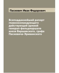 Всеподданнейший рапорт главнокомандующего действующей армией генерал-фельдмаршала князя Варшавского, графа Паскевича-Эриванского