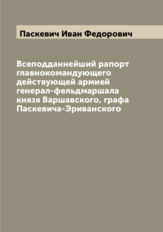 Обложка книги «Всеподданнейший рапорт главнокомандующего действующей армией генерал-фельдмаршала князя Варшавского, графа Паскевича-Эриванского» — Паскевич Иван Федорович, ISBN 9785521273195