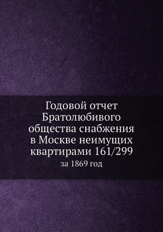 Годовой отчет Братолюбивого общества снабжения в Москве неимущих квартирами 161/299
