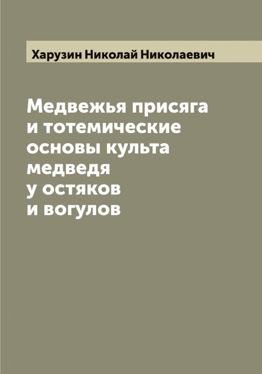 Обложка книги «Медвежья присяга и тотемические основы культа медведя у остяков и вогулов» — Харузин Николай Николаевич, ISBN 9785521289103