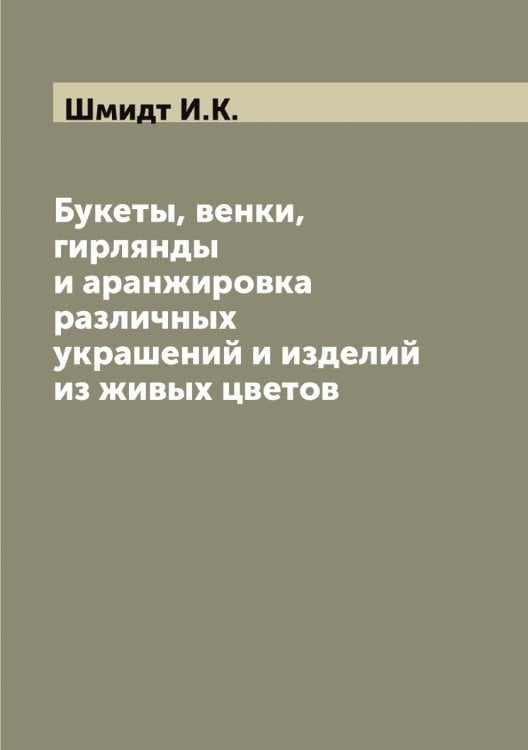 Обложка книги «Букеты, венки, гирлянды и аранжировка различных украшений и изделий из живых цветов» — Шмидт И.К., ISBN 9785521313815