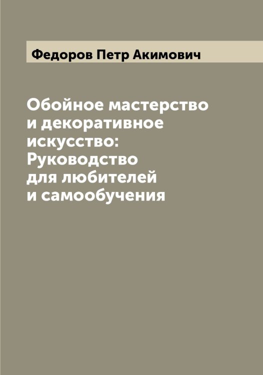 Обложка книги «Обойное мастерство и декоративное искусство: Руководство для любителей и самообучения» — Федоров Петр Акимович, ISBN 9785519788007