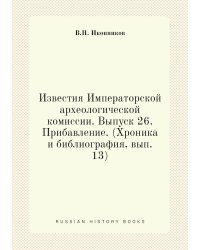 Известия Императорской археологической комиссии. Выпуск 26. Прибавление. (Хроника и библиография, вып. 13)