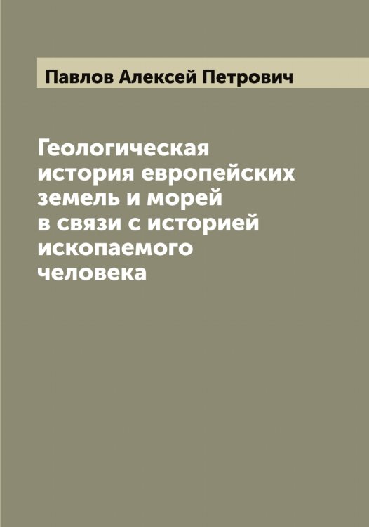 Обложка книги «Геологическая история европейских земель и морей в связи с историей ископаемого человека» — Павлов Алексей Петрович, ISBN 9785521269266