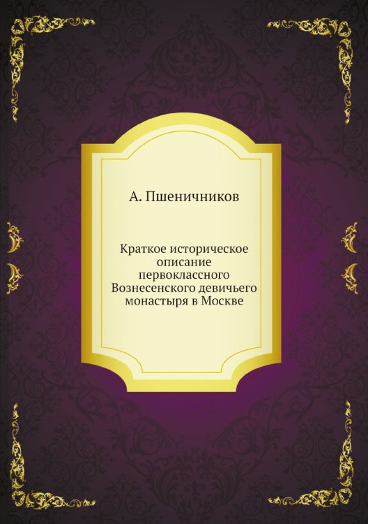 Краткое историческое описание первоклассного Вознесенского девичьего монастыря в Москве