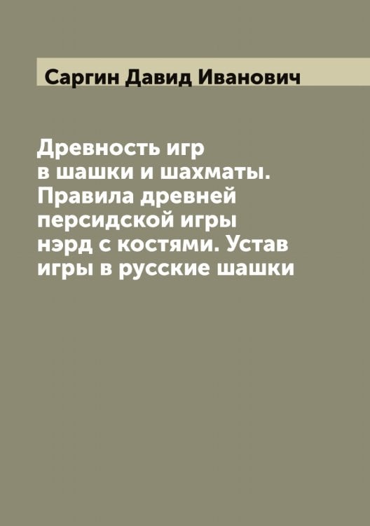 Обложка книги «Древность игр в шашки и шахматы. Правила древней персидской игры нэрд с костями. Устав игры в русские шашки» — Саргин Давид Иванович, ISBN 9785519849227