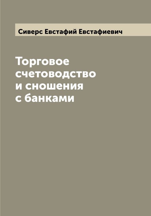 Обложка книги «Торговое счетоводство и сношения с банками» — Сиверс Евстафий Евстафиевич, ISBN 9785519734387