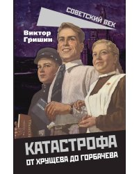 Катастрофа. От Хрущева до Горбачева