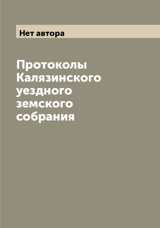Обложка книги «Протоколы Калязинского уездного земского собрания» — Нет автора, ISBN 9785519878913