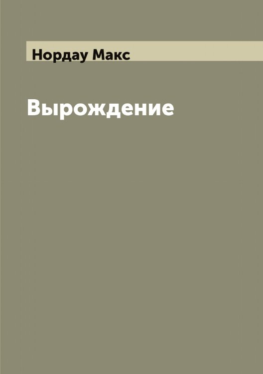Обложка книги «Вырождение: влияние популярного и дегенеративного искусства на общество» — Нордау Макс, ISBN 9785521256785
