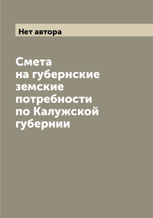 Обложка книги «Смета на губернские земские потребности по Калужской губернии» — Нет автора, ISBN 9785519878128