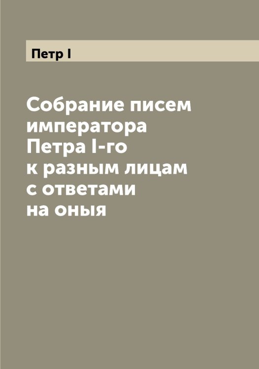 Обложка книги «Собрание писем императора Петра I-го к разным лицам с ответами на оныя» — Петр I, ISBN 9785521279937