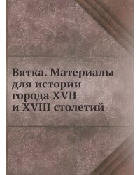 Вятка. Материалы для истории города XVII и XVIII столетий