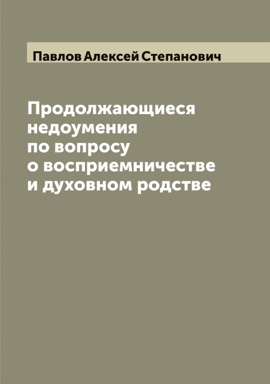 Обложка книги «Продолжающиеся недоумения по вопросу о восприемничестве и духовном родстве» — Павлов Алексей Степанович, ISBN 9785521269372