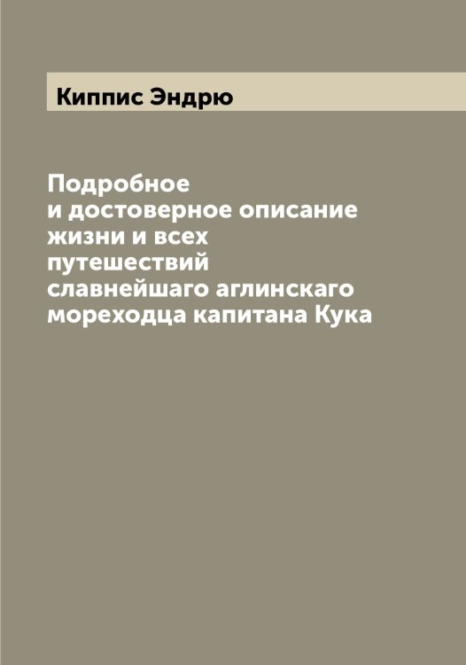 Обложка книги «Подробное и достоверное описание жизни и всех путешествий славнейшаго аглинскаго мореходца капитана Кука» — Киппис Эндрю, ISBN 9785519890595