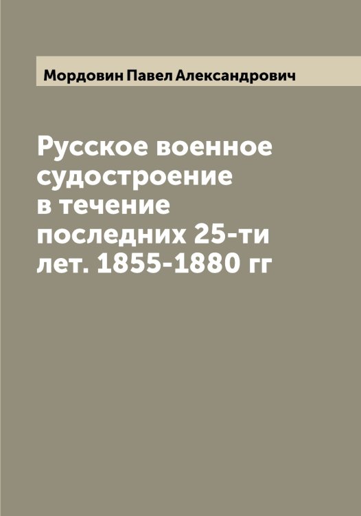 Русское военное судостроение в течение последних 25-ти лет. 1855-1880 гг Обложка книги «Русское военное судостроение в течение последних 25-ти лет. 1855-1880 гг» — Мордовин Павел Александрович, ISBN 9785519973663