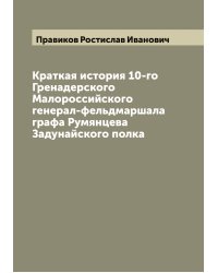 Краткая история 10-го Гренадерского Малороссийского генерал-фельдмаршала графа Румянцева Задунайского полка