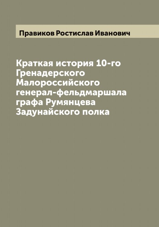 Обложка книги «Краткая история 10-го Гренадерского Малороссийского генерал-фельдмаршала графа Румянцева Задунайского полка» — Правиков Ростислав Иванович, ISBN 9785519793933