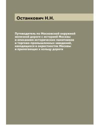 Путеводитель по Московской окружной железной дороге с историей Москвы и описанием исторических памятников и торгово-промышленных заведений, находящихся в окрестностях Москвы и прилегающих к кольцу дороги