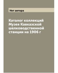 Каталог коллекций Музея Кавказской шелководственной станции на 1906 г