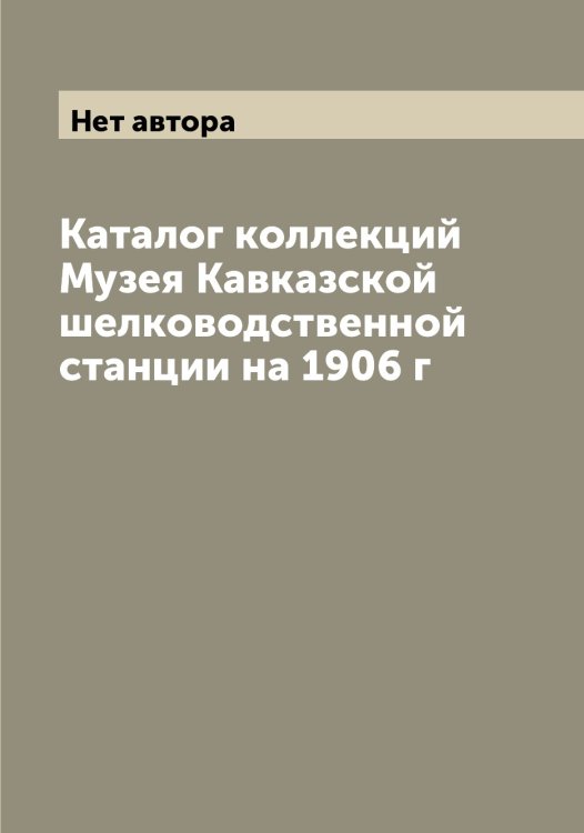 Обложка книги «Каталог коллекций Музея Кавказской шелководственной станции на 1906 г» — Нет автора, ISBN 9785519875189