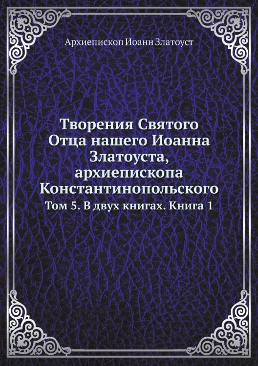 Обложка книги «Творения Святого Отца нашего Иоанна Златоуста, архиепископа Константинопольского» — Архиепископ Иоанн Златоуст, ISBN 9785519709866